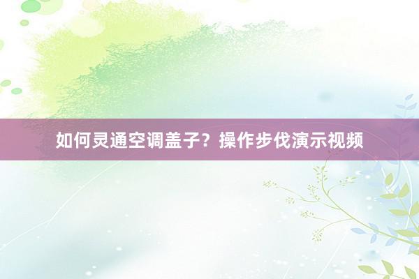 如何灵通空调盖子？操作步伐演示视频